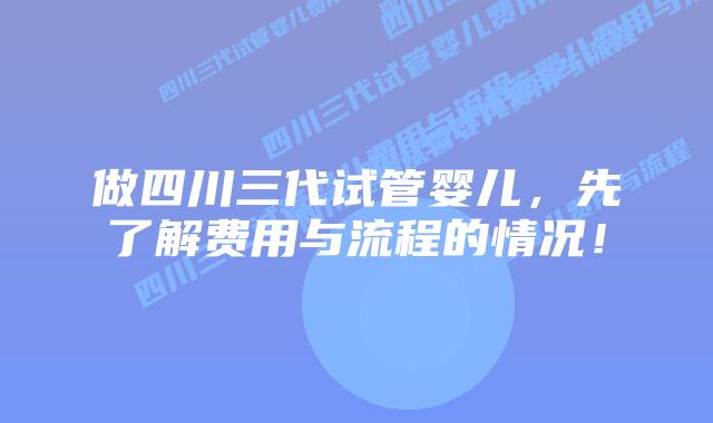 做四川三代试管婴儿,先了解费用与流程的情况!插图 做四川三代试管婴儿,先了解费用与流程的情况!