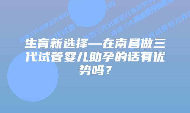 生育新选择—在南昌做三代试管婴儿助孕的话有优势吗?插图 生育新选择—在南昌做三代试管婴儿助孕的话有优势吗?