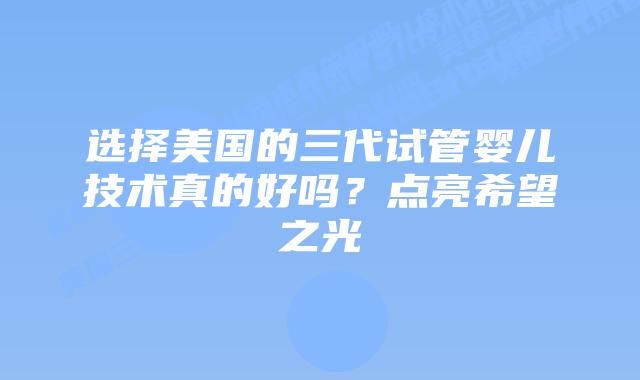 选择美国的三代试管婴儿技术真的好吗?点亮希望之光插图 选择美国的三代试管婴儿技术真的好吗?点亮希望之光