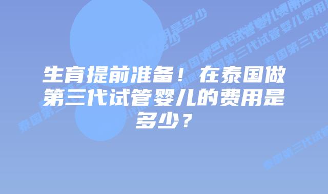 生育提前准备!在泰国做第三代试管婴儿的费用是多少?插图 生育提前准备!在泰国做第三代试管婴儿的费用是多少?