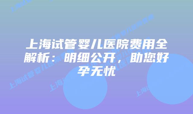 上海试管婴儿医院费用全解析:明细公开,助您好孕无忧插图 上海试管婴儿医院费用全解析:明细公开,助您好孕无忧