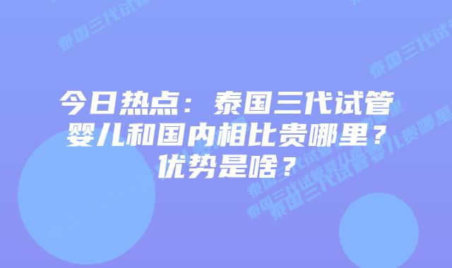 今日热点:泰国三代试管婴儿和国内相比贵哪里?优势是啥?插图 今日热点:泰国三代试管婴儿和国内相比贵哪里?优势是啥?