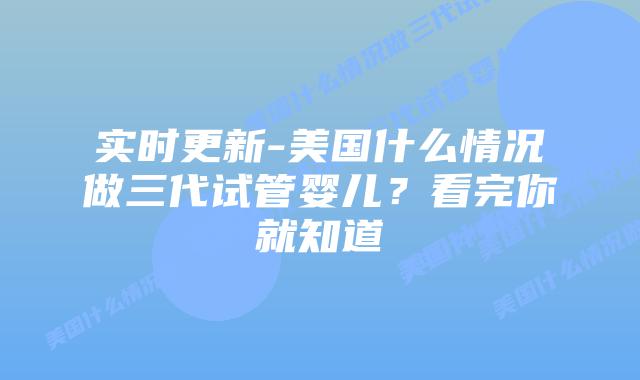 实时更新-美国什么情况做三代试管婴儿?看完你就知道插图 实时更新-美国什么情况做三代试管婴儿?看完你就知道