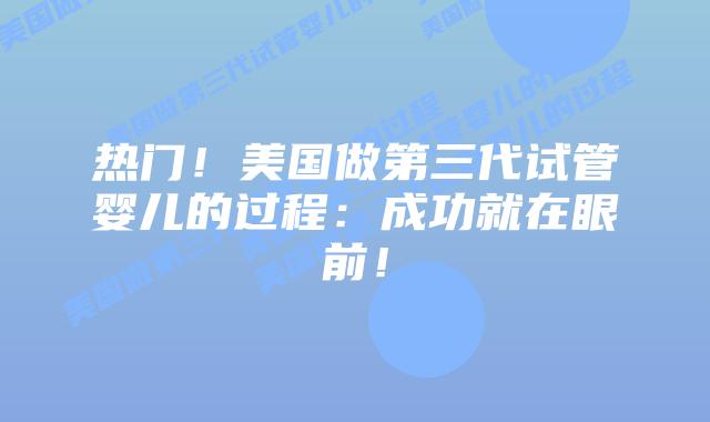 热门!美国做第三代试管婴儿的过程:成功就在眼前!插图 热门!美国做第三代试管婴儿的过程:成功就在眼前!