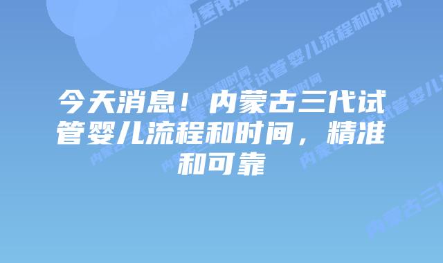 今天消息!内蒙古三代试管婴儿流程和时间,精准和可靠插图 今天消息!内蒙古三代试管婴儿流程和时间,精准和可靠