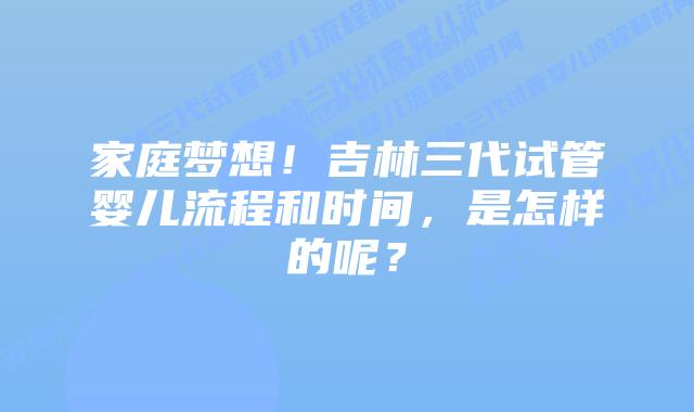 家庭梦想！吉林三代试管婴儿流程和时间，是怎样的呢？