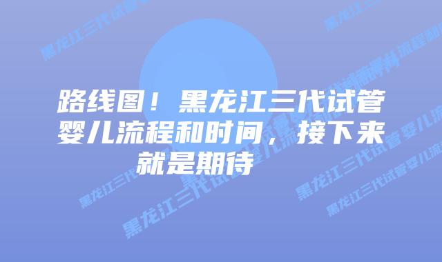 路线图!黑龙江三代试管婴儿流程和时间,接下来就是期待 插图 路线图!黑龙江三代试管婴儿流程和时间,接下来就是期待