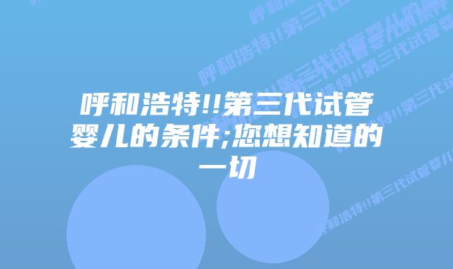 呼和浩特!!第三代试管婴儿的条件;您想知道的一切插图 呼和浩特!!第三代试管婴儿的条件;您想知道的一切