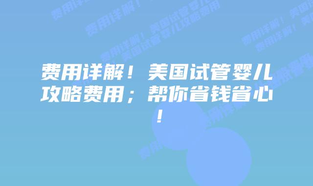 费用详解!美国试管婴儿攻略费用;帮你省钱省心!插图 费用详解!美国试管婴儿攻略费用;帮你省钱省心!