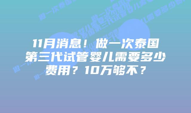 11月消息!做一次泰国第三代试管婴儿需要多少费用?10万够不?插图 11月消息!做一次泰国第三代试管婴儿需要多少费用?10万够不?