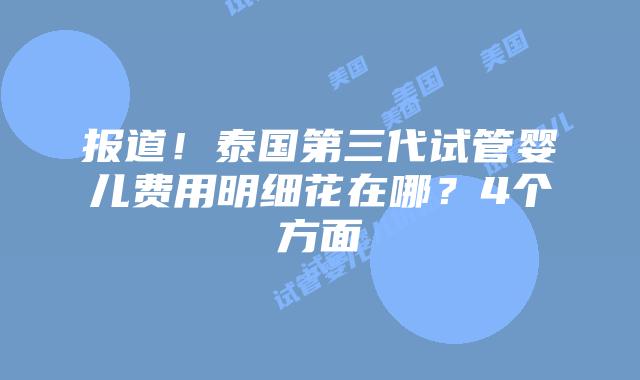 报道！泰国第三代试管婴儿费用明细花在哪？4个方面