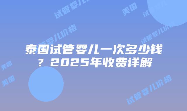泰国试管婴儿一次多少钱?2025年收费详解插图 泰国试管婴儿一次多少钱?2025年收费详解
