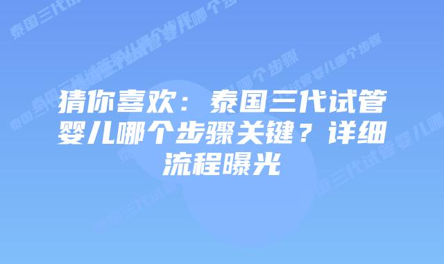 猜你喜欢:泰国三代试管婴儿哪个步骤关键?详细流程曝光插图 猜你喜欢:泰国三代试管婴儿哪个步骤关键?详细流程曝光