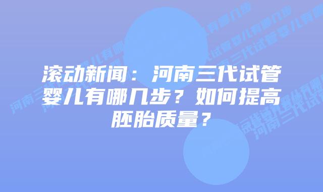 滚动新闻:河南三代试管婴儿有哪几步?如何提高胚胎质量?插图 滚动新闻:河南三代试管婴儿有哪几步?如何提高胚胎质量?