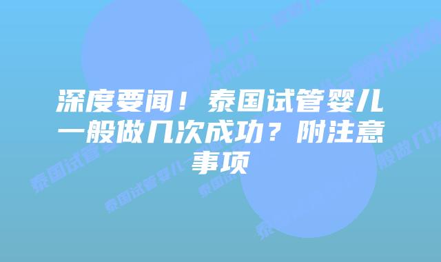 深度要闻!泰国试管婴儿一般做几次成功?附注意事项插图 深度要闻!泰国试管婴儿一般做几次成功?附注意事项