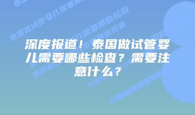 深度报道!泰国做试管婴儿需要哪些检查?需要注意什么?插图 深度报道!泰国做试管婴儿需要哪些检查?需要注意什么?