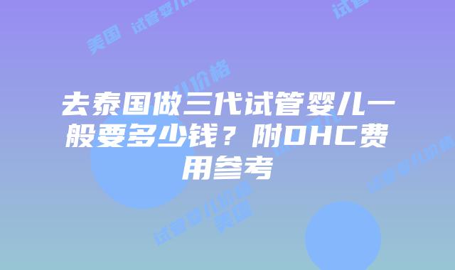 去泰国做三代试管婴儿一般要多少钱？附DHC费用参考