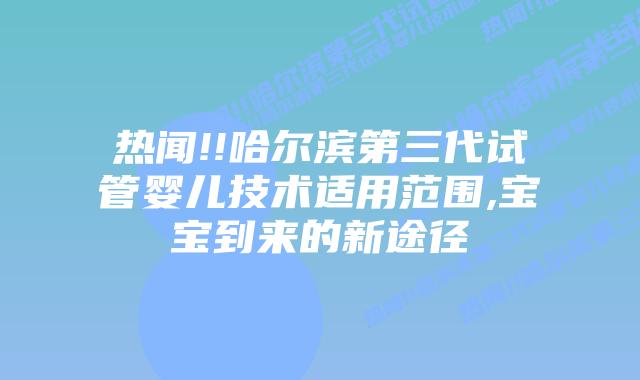 热闻!!哈尔滨第三代试管婴儿技术适用范围,宝宝到来的新途径插图 热闻!!哈尔滨第三代试管婴儿技术适用范围,宝宝到来的新途径