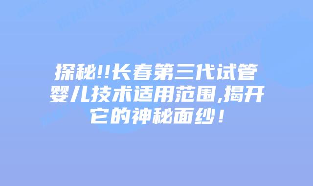 探秘!!长春第三代试管婴儿技术适用范围,揭开它的神秘面纱!插图 探秘!!长春第三代试管婴儿技术适用范围,揭开它的神秘面纱!