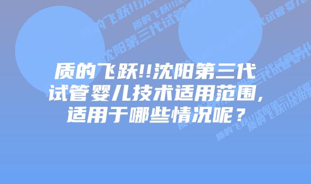 质的飞跃!!沈阳第三代试管婴儿技术适用范围,适用于哪些情况呢?插图 质的飞跃!!沈阳第三代试管婴儿技术适用范围,适用于哪些情况呢?