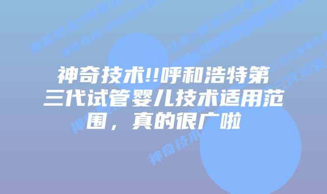 神奇技术!!呼和浩特第三代试管婴儿技术适用范围,真的很广啦插图 神奇技术!!呼和浩特第三代试管婴儿技术适用范围,真的很广啦