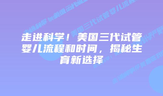 走进科学!美国三代试管婴儿流程和时间,揭秘生育新选择插图 走进科学!美国三代试管婴儿流程和时间,揭秘生育新选择