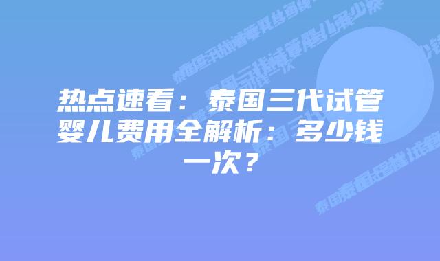 热点速看:泰国三代试管婴儿费用全解析:多少钱一次?插图 热点速看:泰国三代试管婴儿费用全解析:多少钱一次?