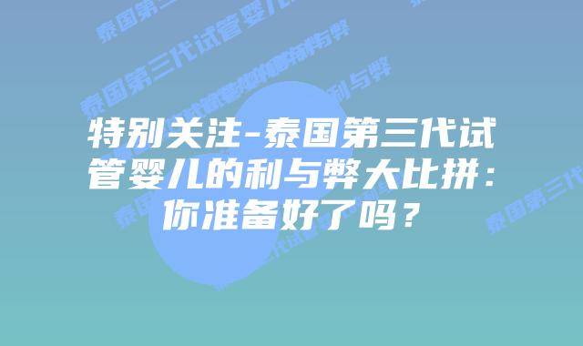 特别关注-泰国第三代试管婴儿的利与弊大比拼:你准备好了吗?插图 特别关注-泰国第三代试管婴儿的利与弊大比拼:你准备好了吗?