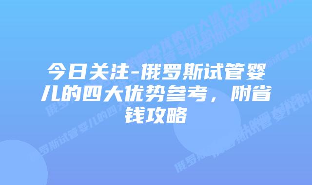 今日关注-俄罗斯试管婴儿的四大优势参考,附省钱攻略插图 今日关注-俄罗斯试管婴儿的四大优势参考,附省钱攻略