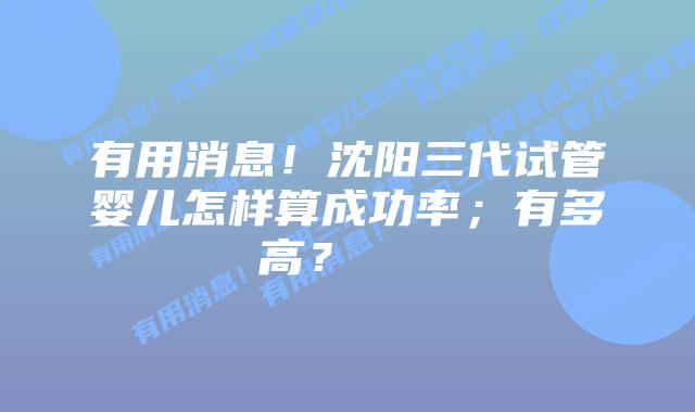 有用消息！沈阳三代试管婴儿怎样算成功率；有多高？    
