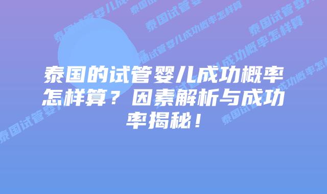 泰国的试管婴儿成功概率怎样算？因素解析与成功率揭秘！