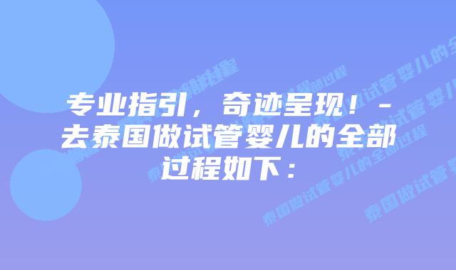 专业指引，奇迹呈现！-去泰国做试管婴儿的全部过程如下：