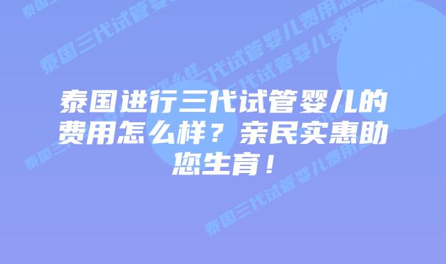 泰国进行三代试管婴儿的费用怎么样？亲民实惠助您生育！