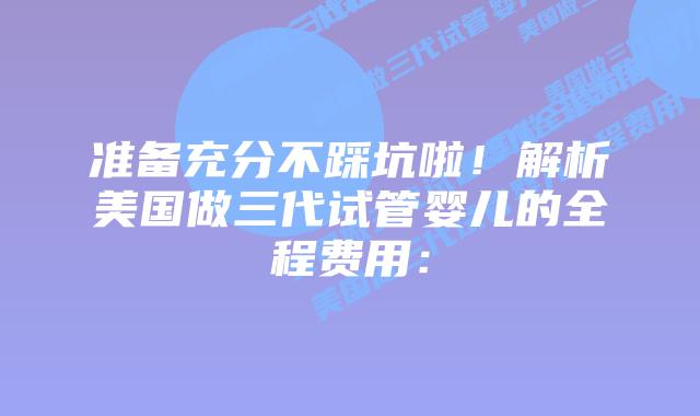准备充分不踩坑啦！解析美国做三代试管婴儿的全程费用：