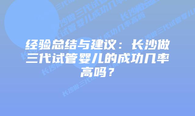 经验总结与建议：长沙做三代试管婴儿的成功几率高吗？