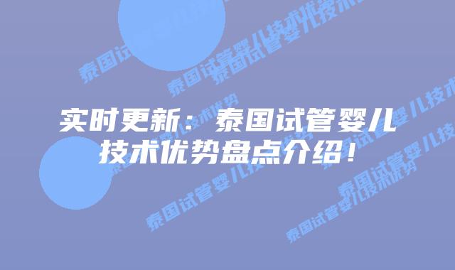 实时更新：泰国试管婴儿技术优势盘点介绍！