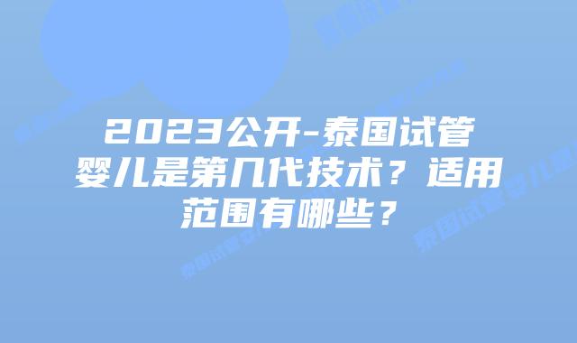 2023公开-泰国试管婴儿是第几代技术?适用范围有哪些?插图 2023公开-泰国试管婴儿是第几代技术?适用范围有哪些?
