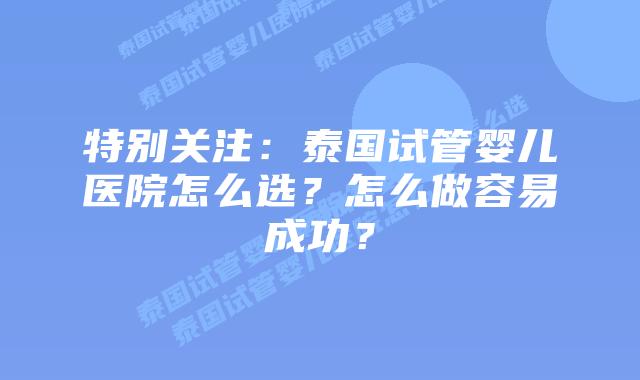 特别关注：泰国试管婴儿医院怎么选？怎么做容易成功？