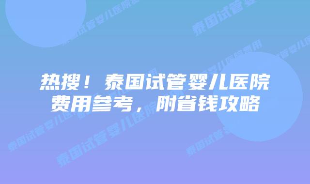 热搜！泰国试管婴儿医院费用参考，附省钱攻略