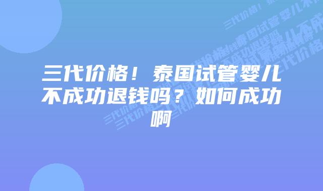 三代价格！泰国试管婴儿不成功退钱吗？如何成功啊