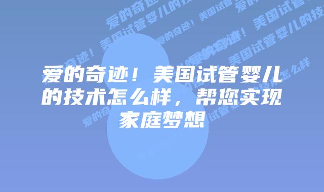 爱的奇迹！美国试管婴儿的技术怎么样，帮您实现家庭梦想
