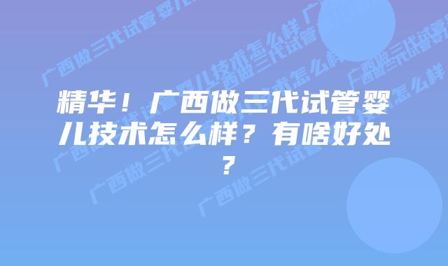 精华！广西做三代试管婴儿技术怎么样？有啥好处？
