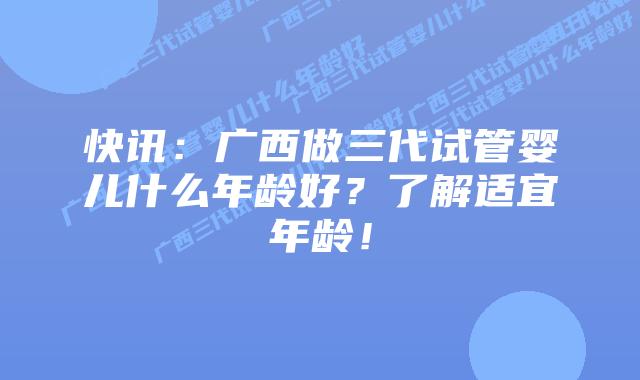 快讯：广西做三代试管婴儿什么年龄好？了解适宜年龄！