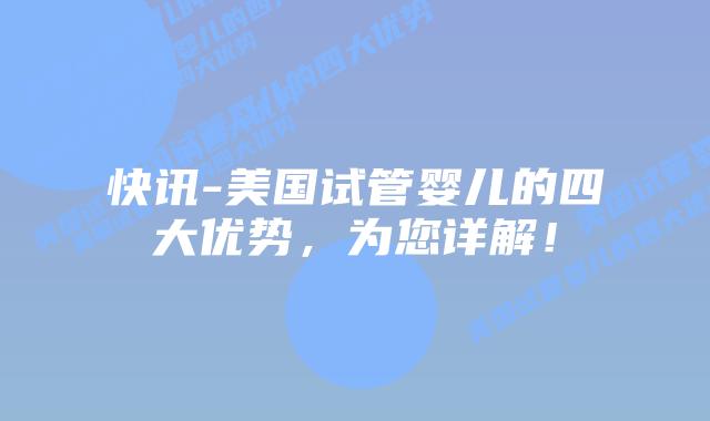 快讯-美国试管婴儿的四大优势，为您详解！
