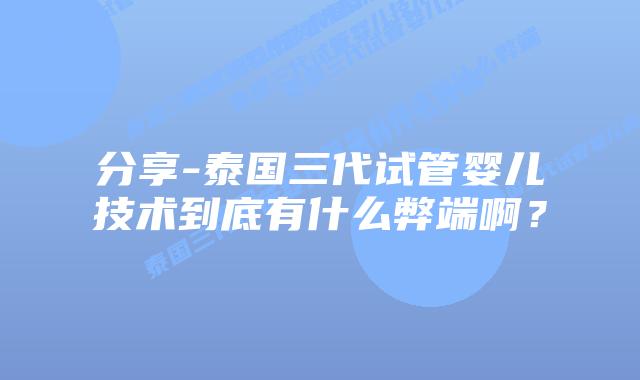 分享-泰国三代试管婴儿技术到底有什么弊端啊？