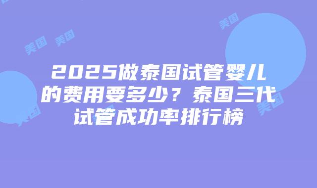 2025做泰国试管婴儿的费用要多少?泰国三代试管成功率排行榜插图 2025做泰国试管婴儿的费用要多少?泰国三代试管成功率排行榜