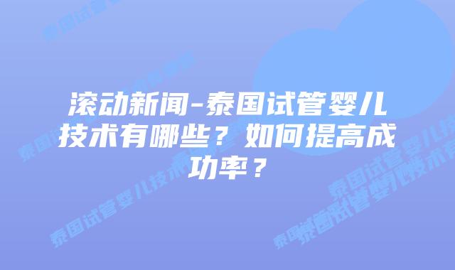 滚动新闻-泰国试管婴儿技术有哪些？如何提高成功率？