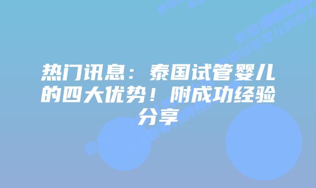 热门讯息：泰国试管婴儿的四大优势！附成功经验分享