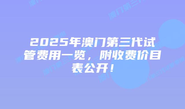 2025年澳门第三代试管费用一览，附收费价目表公开！