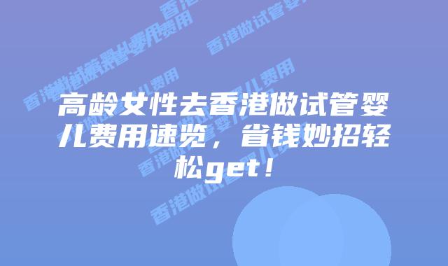 高龄女性去香港做试管婴儿费用速览，省钱妙招轻松get！